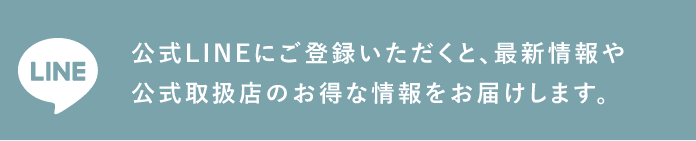 公式LINEにご登録いただくと、最新情報や公式取扱店のお得な情報をお届けします。